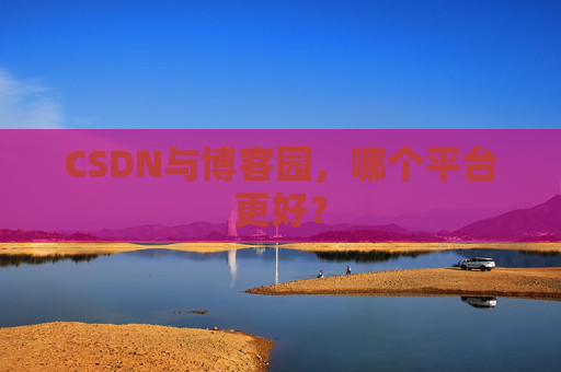 CSDN与博客园,哪个平台更好?