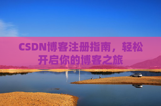 CSDN博客注册指南,轻松开启你的博客之旅 CSDN博客注册指南,轻松开启你的博客之旅